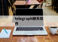 [telegraph聊天软件]telegraph聊天软件怎么注册