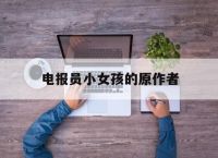 电报员小女孩的原作者-电报员小女孩的原作者是谁