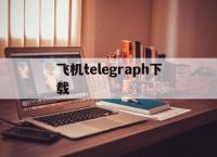 [飞机telegraph下载]Telegram纸飞机电脑版