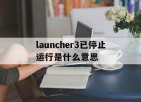 [launcher3已停止运行是什么意思]launcher3已停止运行是什么意思模拟器