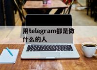 包含用telegram都是做什么的人的词条