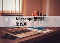 [telescope望远镜怎么用]telescope望远镜f70060