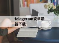 关于telegeram安卓最新下载的信息