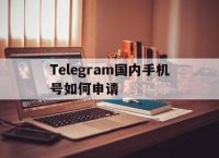 Telegram国内手机号如何申请的简单介绍