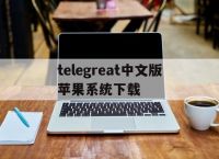 [telegreat中文版苹果系统下载]telegreat苹果手机版下载安卓官网