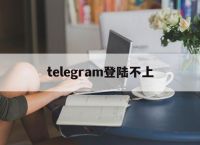 [telegram登陆不上]telegram登陆不上的原因