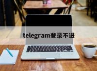 [telegram登录不进]telegram 登录不了