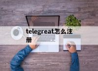 [telegreat怎么注册]telegreat怎么注册手机版