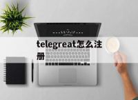 [telegreat怎么注册]telegreat怎么注册苹果