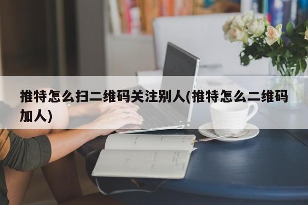 telegram扫码加好友-telegram解除双向好友