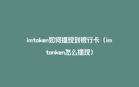 关于imtoken钱包如何提现到银行卡的信息