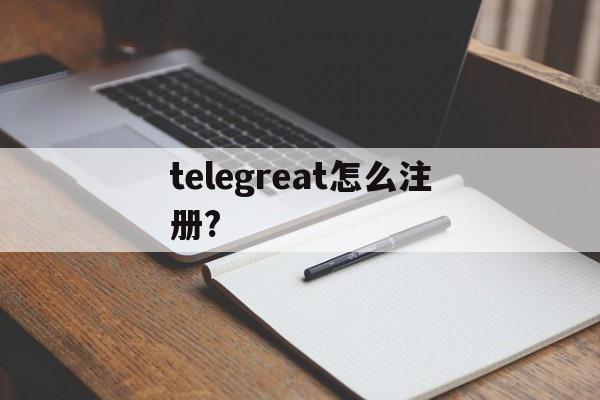 [telegreat怎么注册?]telegreat怎么注册登录苹果