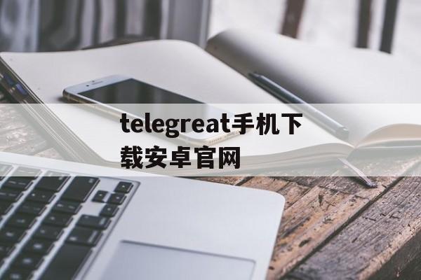 [telegreat手机下载安卓官网]telegreat手机版下载安卓官网