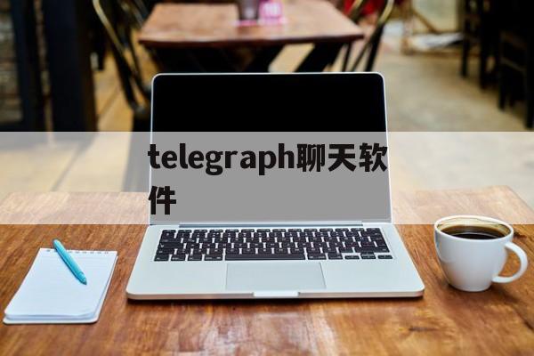 [telegraph聊天软件]telegraph聊天软件怎么注册