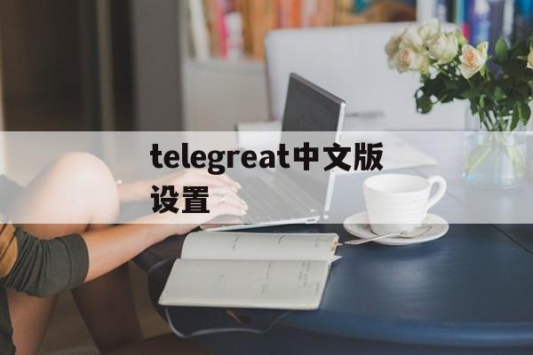 [telegreat中文版设置]telegreat中文版496下载