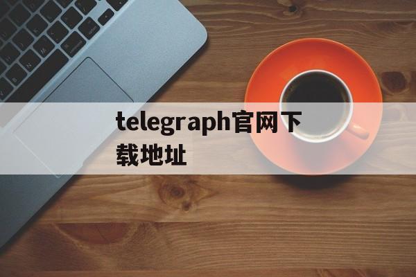 [telegraph官网下载地址]telegraph world news