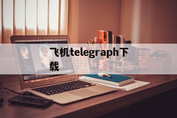 [飞机telegraph下载]Telegram纸飞机电脑版