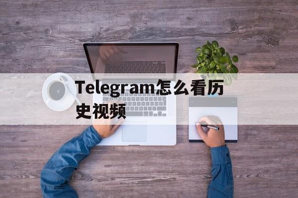 [Telegram怎么看历史视频]telegram的视频为什么看不了