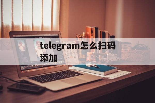 [telegram怎么扫码添加]Telegram怎么扫码添加好友