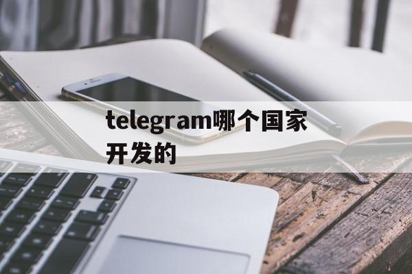 [telegram哪个国家开发的]telegram是哪家公司开发的