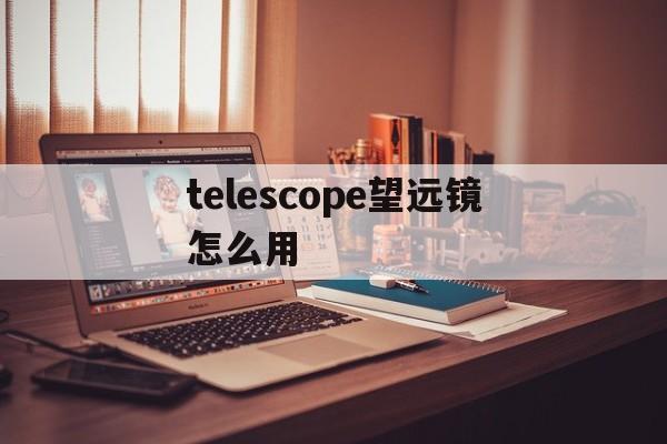 [telescope望远镜怎么用]telescope望远镜f70060