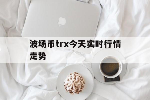 [波场币trx今天实时行情走势]trx的usdt波场币最新价格