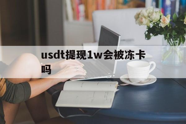 usdt提现1w会被冻卡吗的简单介绍