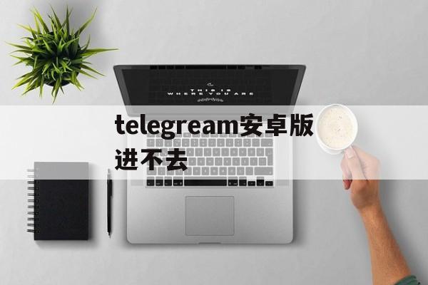 关于telegream安卓版进不去的信息