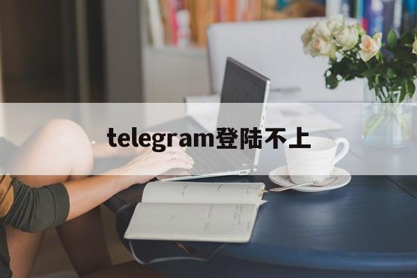 [telegram登陆不上]telegram登陆不上的原因