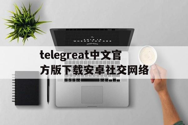 关于telegreat中文官方版下载安卓社交网络的信息