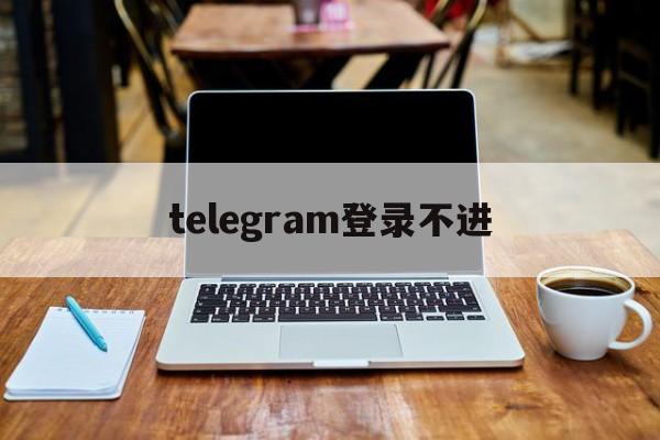 [telegram登录不进]telegram 登录不了