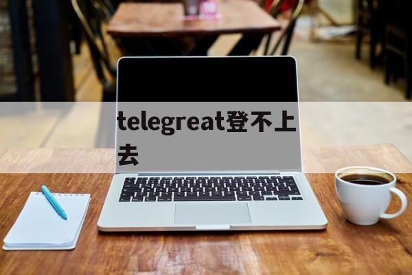 [telegreat登不上去]telegram怎么登陆不上去