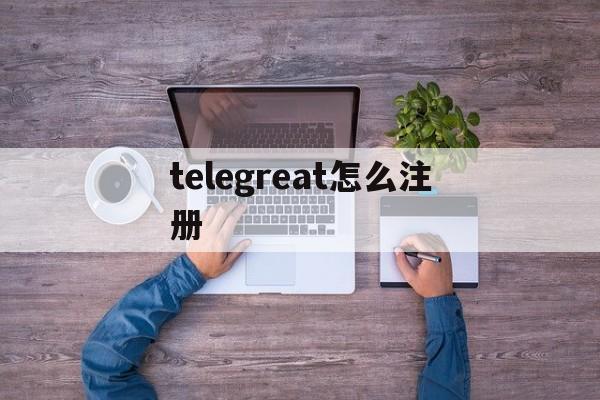 [telegreat怎么注册]telegreat怎么注册手机版