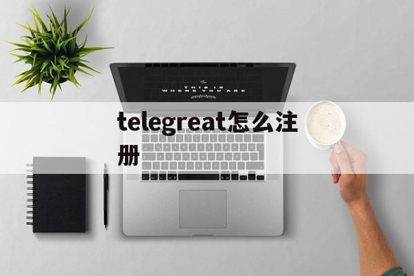 [telegreat怎么注册]telegreat怎么注册苹果