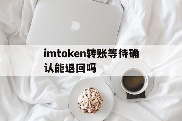 imtoken转账等待确认能退回吗的简单介绍