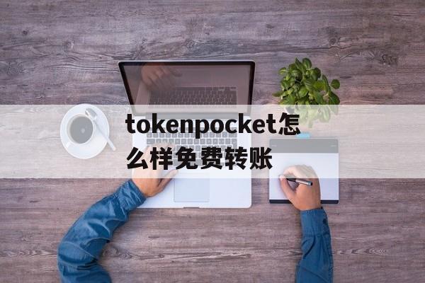 包含tokenpocket怎么样免费转账的词条